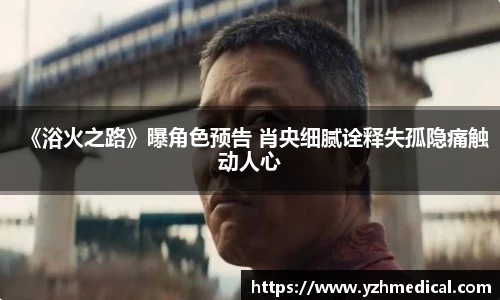 壹号娱乐：《浴火之路》曝角色预告 肖央细腻诠释失孤隐痛触动人心